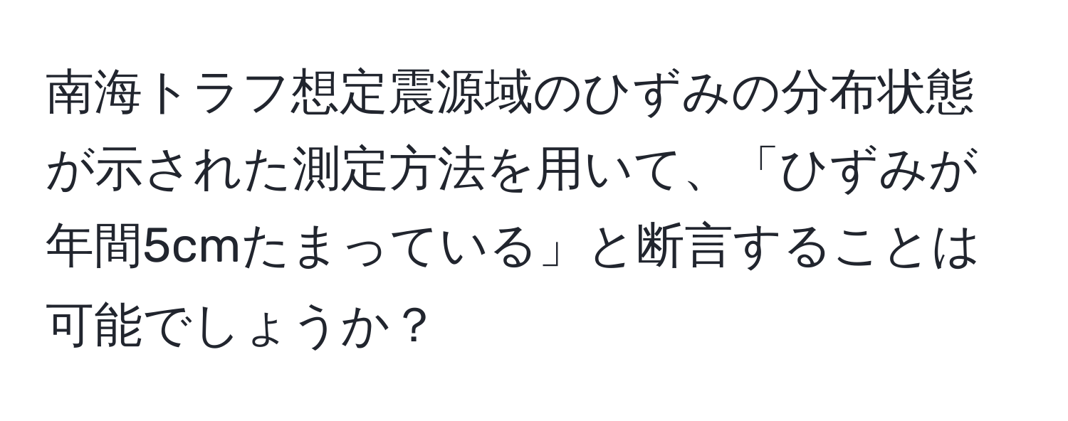 南海トラフ想定震源域のひずみの分布状態が示された測定方法を用いて、「ひずみが年間5cmたまっている」と断言することは可能でしょうか？