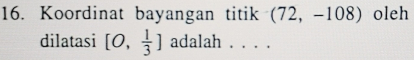 Koordinat bayangan titik (72,-108 ) oleh 
dilatasi [0, 1/3 ] adalah . . . .