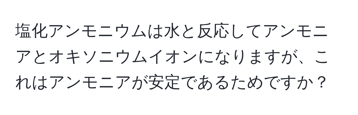 塩化アンモニウムは水と反応してアンモニアとオキソニウムイオンになりますが、これはアンモニアが安定であるためですか？