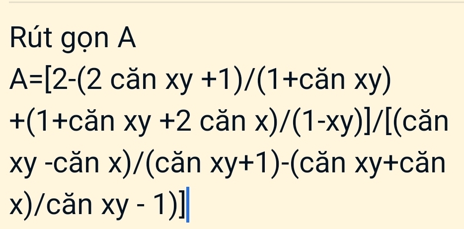 Rút gọn A
A=[2-(2canxy+1)/(1+canxy)
+(1+ cdot anxy+2cdot anx)/(1-xy)]/[(cdot an
xy-cdot anx)/ (căn xy+1)- căn xy+căn 
x) /canxy-1)]|