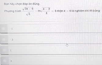 Bạn hãy chọn đáp án đúng.
Phương trình  (sqrt(3x-6))/sqrt(3) -msqrt(frac x-2)4=4 nhận x=6 là nghiệm khi m bàng
-1.
2.
1.
2.