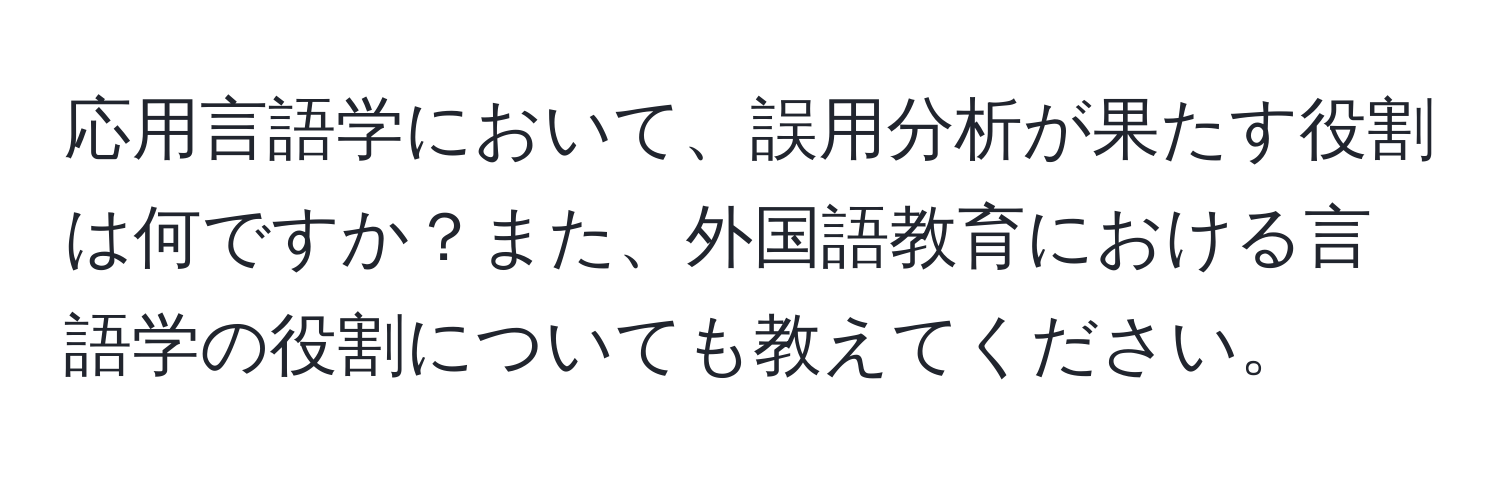 応用言語学において、誤用分析が果たす役割は何ですか？また、外国語教育における言語学の役割についても教えてください。