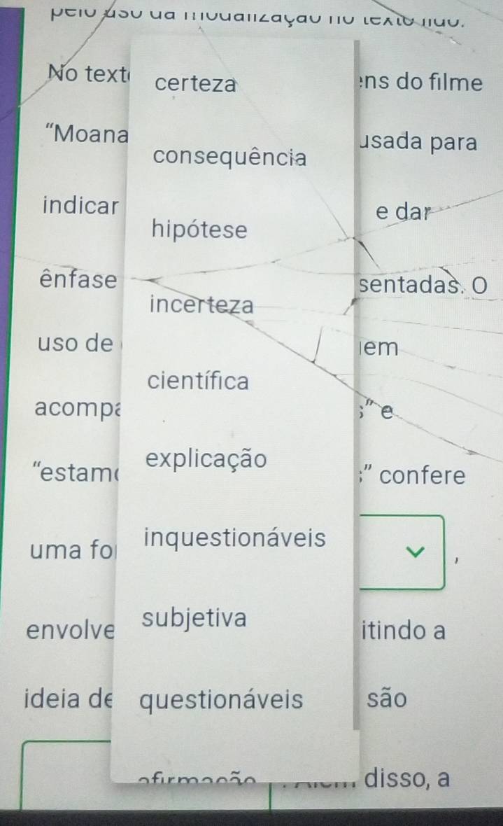 pelo aso da modalização no texto lido. 
No text certeza èns do filme 
“Moana usada para 
consequência 
indicar 
e dar 
hipótese 
ênfase sentadas. O 
incerteza 
uso de lem 
científica 
acompa ;" e 
''estam( explicação 
;'' confere 
uma fo inquestionáveis 
v 1 
envolve subjetiva 
itindo a 
ideia de questionáveis são 
disso, a