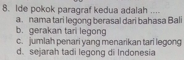 Ide pokok paragraf kedua adalah ....
a. nama tari legong berasal dari bahasa Bali
b. gerakan tari legong
c. jumlah penari yang menarikan tari legong
d. sejarah tadi legong di Indonesia