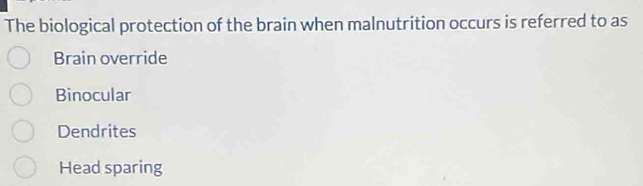 The biological protection of the brain when malnutrition occurs is referred to as
Brain override
Binocular
Dendrites
Head sparing