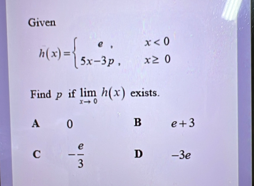 Given
h(x)=beginarrayl e,x<0 5x-3p,x≥ 0endarray.
Find p if limlimits _xto 0h(x) exists.
A 0
B e+3
D
C - e/3  -3e