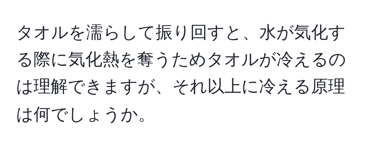 タオルを濡らして振り回すと、水が気化する際に気化熱を奪うためタオルが冷えるのは理解できますが、それ以上に冷える原理は何でしょうか。