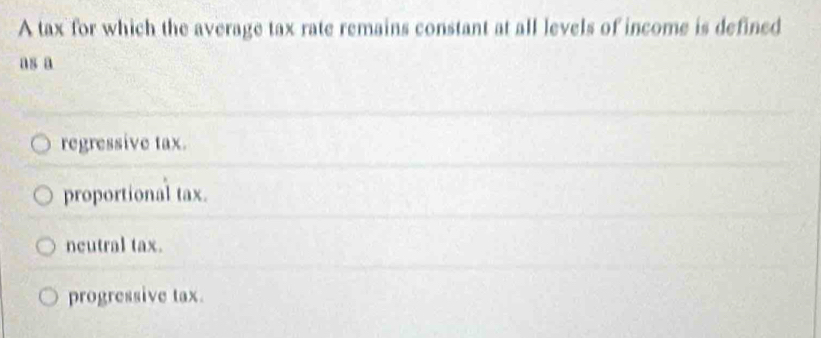 A tax for which the average tax rate remains constant at all levels of income is defined
as a
regressive tax.
proportional tax.
neutral tax.
progressive tax.