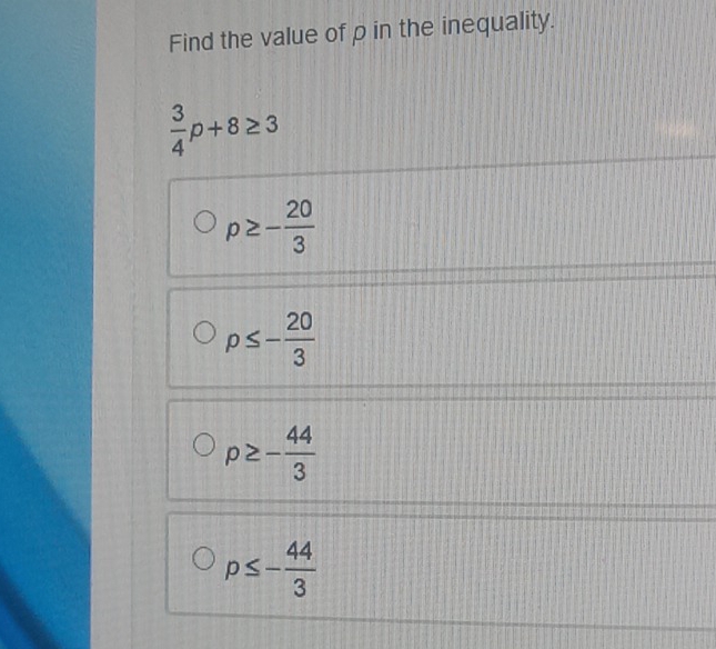 Find the value of p in the inequality.
 3/4 p+8≥ 3
p≥ - 20/3 
p≤ - 20/3 
p≥ - 44/3 
p≤ - 44/3 