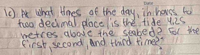 [0) A What times of the day, in hovss to 
two decimal place is the fide 4. 25
metres above the seabed? For the 
first second, And third time??