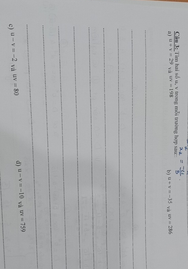 Tìm hai số u, v trong mỗi trường hợp sau:: 
a) u+v=29 và uv=198 u+v=-35 và uv=286
b) 
_ 
_ 
_ 
_ 
_ 
_ 
_ 
_ 
_ 
d) u-v=-10 và uv=759
_ 
c) u-v=-2 và uv=80