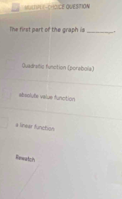 MULTIPLE-CHOICE QUESTION
The first part of the graph is _.
Quadratic function (porabola)
absolute value function
a linear function
Rewatch