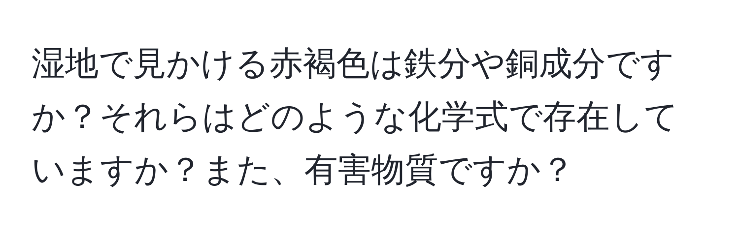 湿地で見かける赤褐色は鉄分や銅成分ですか？それらはどのような化学式で存在していますか？また、有害物質ですか？