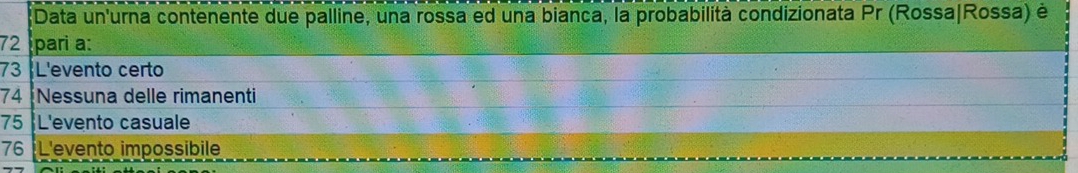 Data un'urna contenente due palline, una rossa ed una bianca, la probabilità condizionata Pr (Rossa|Rossa) é
72 pari a:
73 L'evento certo
74 Nessuna delle rimanenti
75 L'evento casuale
76 L'evento impossibile