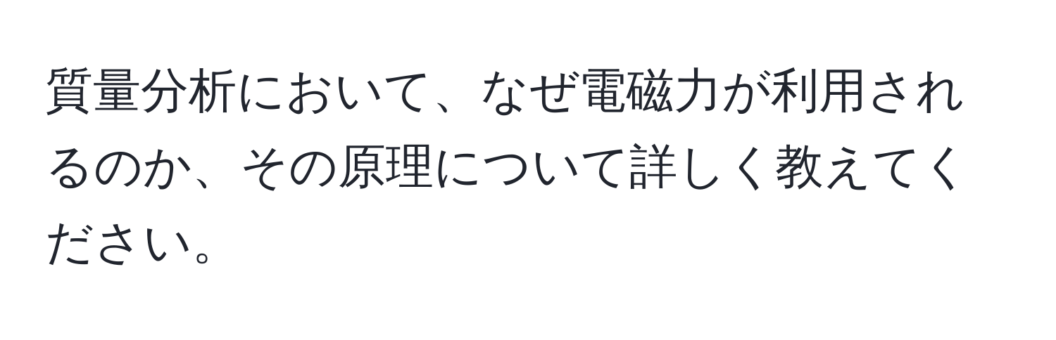 質量分析において、なぜ電磁力が利用されるのか、その原理について詳しく教えてください。