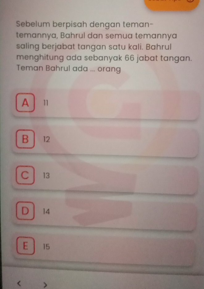 Sebelum berpisah dengan teman-
temannya, Bahrul dan semua temannya
saling berjabat tangan satu kali. Bahrul
menghitung ada sebanyak 66 jabat tangan.
Teman Bahrul ada ... orang
A Ⅱ
B 12
C 13
D 14
E 15