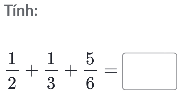 Tính:
 1/2 + 1/3 + 5/6 =□