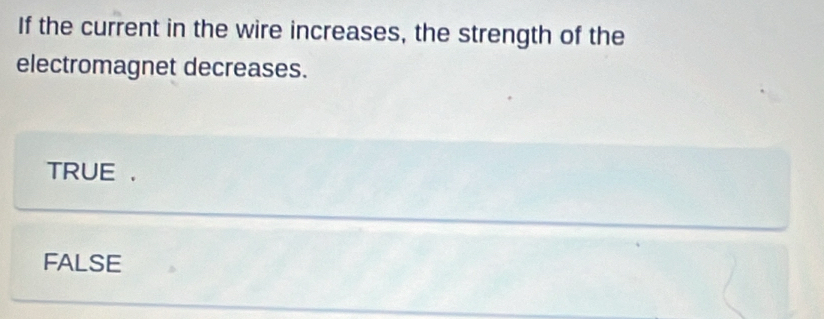 If the current in the wire increases, the strength of the
electromagnet decreases.
TRUE .
FALSE