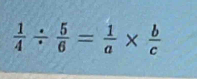  1/4 /  5/6 = 1/a *  b/c 