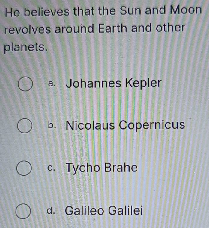 He believes that the Sun and Moon
revolves around Earth and other
planets.
a. Johannes Kepler
b. Nicolaus Copernicus
c. Tycho Brahe
d. Galileo Galilei