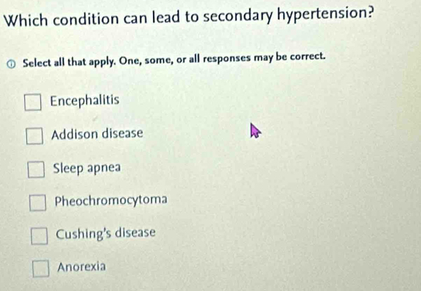 Which condition can lead to secondary hypertension?
Select all that apply. One, some, or all responses may be correct.
Encephalitis
Addison disease
Sleep apnea
Pheochromocytoma
Cushing's disease
Anorexia