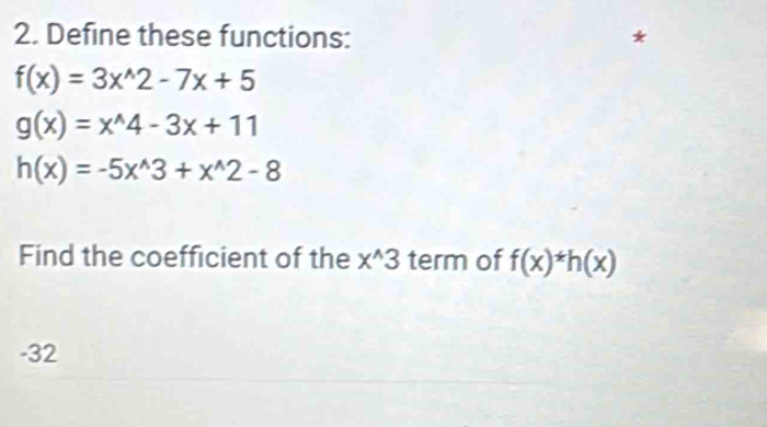 Define these functions:
f(x)=3x^(wedge)2-7x+5
g(x)=x^(wedge)4-3x+11
h(x)=-5x^(wedge)3+x^(wedge)2-8
Find the coefficient of the x^(wedge)3 term of f(x)^*h(x)
-32