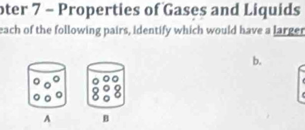 oter 7 - Properties of Gases and Liquids 
each of the following pairs, identify which would have a larger 
b. 
A B