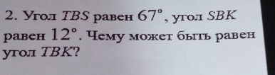 гол ТВS равен 67° , yгол SBK 
рabeh 12°. Yему может быть равен 
yroл TBK?