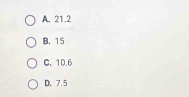 A. 21.2
B. 15
C. 10.6
D. 7.5