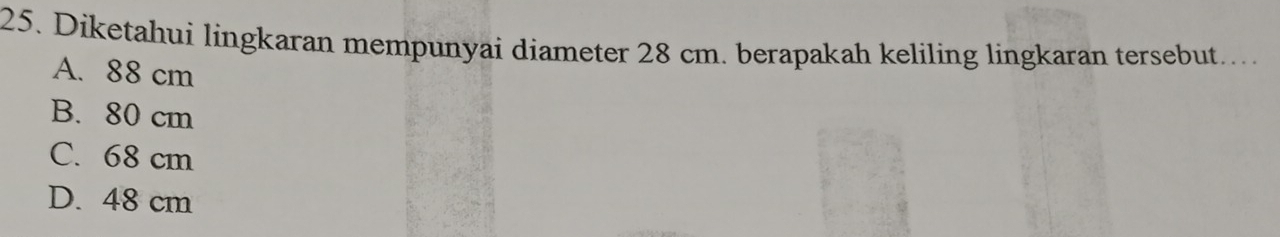 Diketahui lingkaran mempunyai diameter 28 cm. berapakah keliling lingkaran tersebut....
A. 88 cm
B. 80 cm
C. 68 cm
D. 48 cm