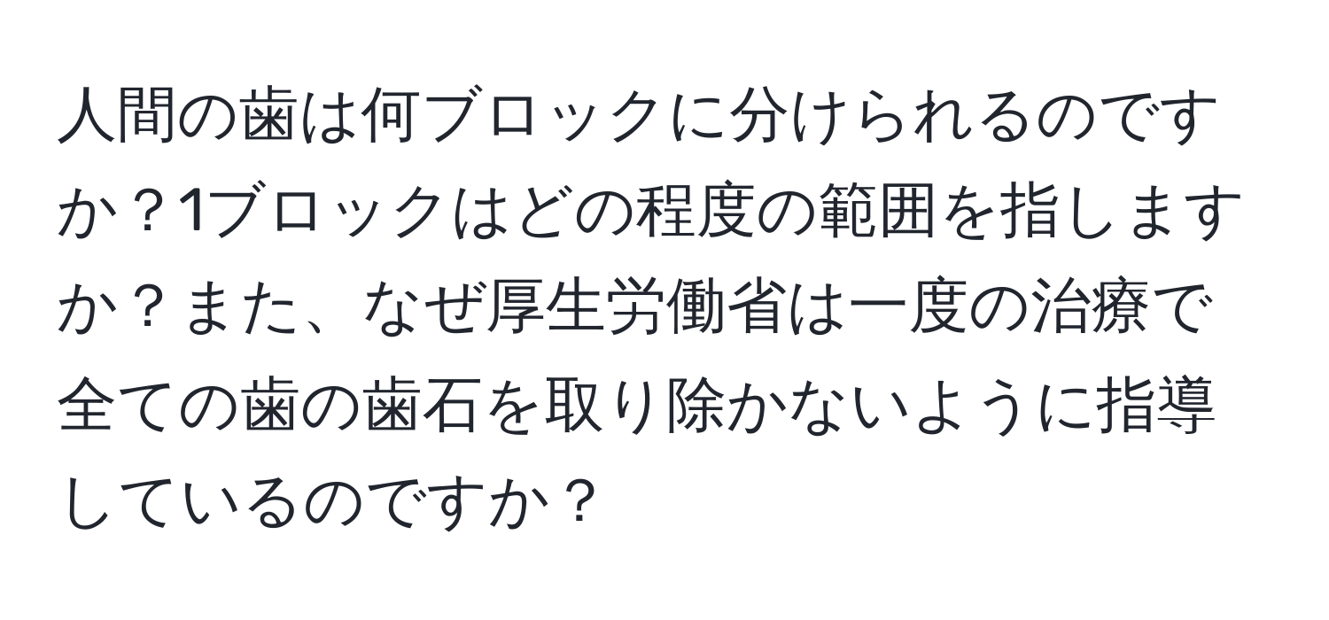 人間の歯は何ブロックに分けられるのですか？1ブロックはどの程度の範囲を指しますか？また、なぜ厚生労働省は一度の治療で全ての歯の歯石を取り除かないように指導しているのですか？