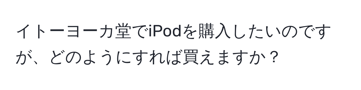 イトーヨーカ堂でiPodを購入したいのですが、どのようにすれば買えますか？