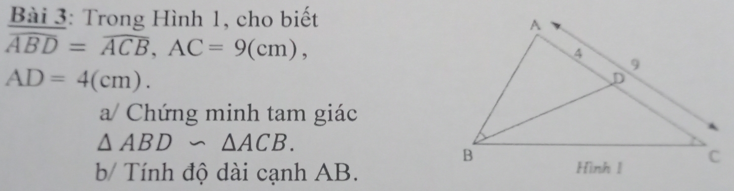 Trong Hình 1, cho biết
overline ABD=overline ACB, AC=9(cm),
AD=4(cm). 
a/ Chứng minh tam giác
△ ABD∽ △ ACB. 
b Tính độ dài cạnh AB.