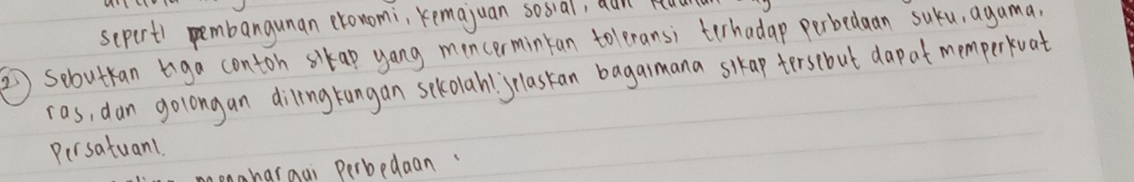 scpert) pembangunan eronomi, remajuan sosial, aum hal 
②Sebutan tiga contoh sikap yang mencermintan toleransi terhadap perbedaan suku, agama, 
ras, dan golongan dilingrungan sekolahl`jrlaskan bagaimana sikap tersebut dap at memperkuat 
Persatuanl. 
honaharoai perbedaan