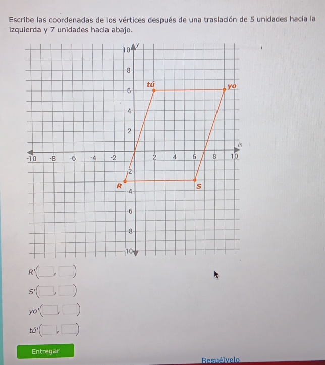 Escribe las coordenadas de los vértices después de una traslación de 5 unidades hacia la 
izquierda y 7 unidades hacia abajo.
R'(
S'(
y°
Entregar 
Resuélvelo