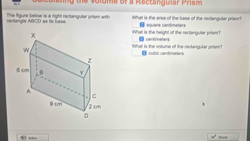 Ty ? Salculating the volume of a Rectangular Prism
The figure below is a right rectangular prism with What is the area of the base of the rectangular prism?
rectargle ABCD as its base. - square centimeters
What is the height of the rectangular prism?
centimeters
What is the volume of the rectangular prism?
6 cubic centimeters
lntes Dona