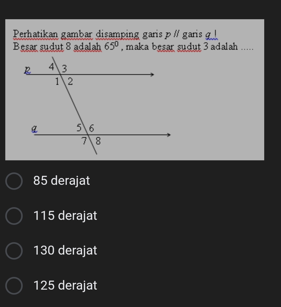 Perhatikan gambar disamping garis p // garis !
Besar sudut 8 adalah 65° , maka besar sudut 3 adalah .....
85 derajat
115 derajat
130 derajat
125 derajat
