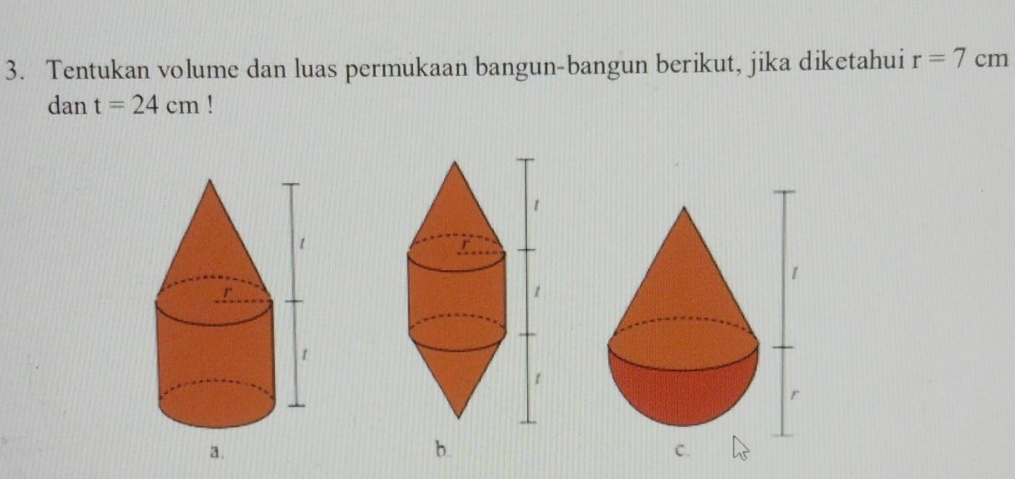 Tentukan volume dan luas permukaan bangun-bangun berikut, jika diketahui r=7cm
dan t=24cm
a. 
b.