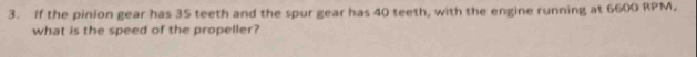 If the pinion gear has 35 teeth and the spur gear has 40 teeth, with the engine running at 6600 RPM, 
what is the speed of the propeller?