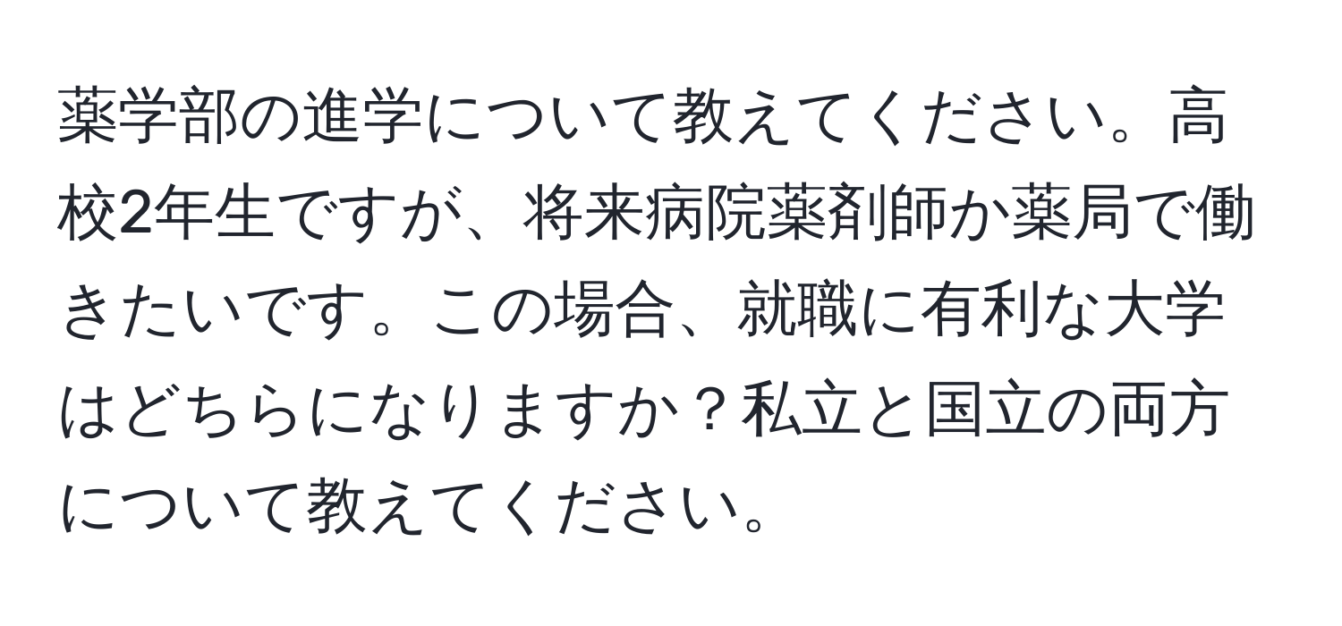 薬学部の進学について教えてください。高校2年生ですが、将来病院薬剤師か薬局で働きたいです。この場合、就職に有利な大学はどちらになりますか？私立と国立の両方について教えてください。