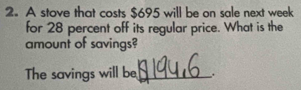 A stove that costs $695 will be on sale next week
for 28 percent off its regular price. What is the 
amount of savings? 
The savings will be_ 
.