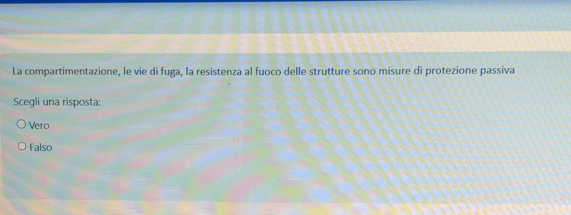 La compartimentazione, le vie di fuga, la resistenza al fuoco delle strutture sono misure di protezione passiva
Scegli una risposta:
Vero
Falso