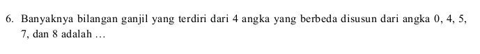 Banyaknya bilangan ganjil yang terdiri dari 4 angka yang berbeda disusun dari angka 0, 4, 5,
7, dan 8 adalah ….