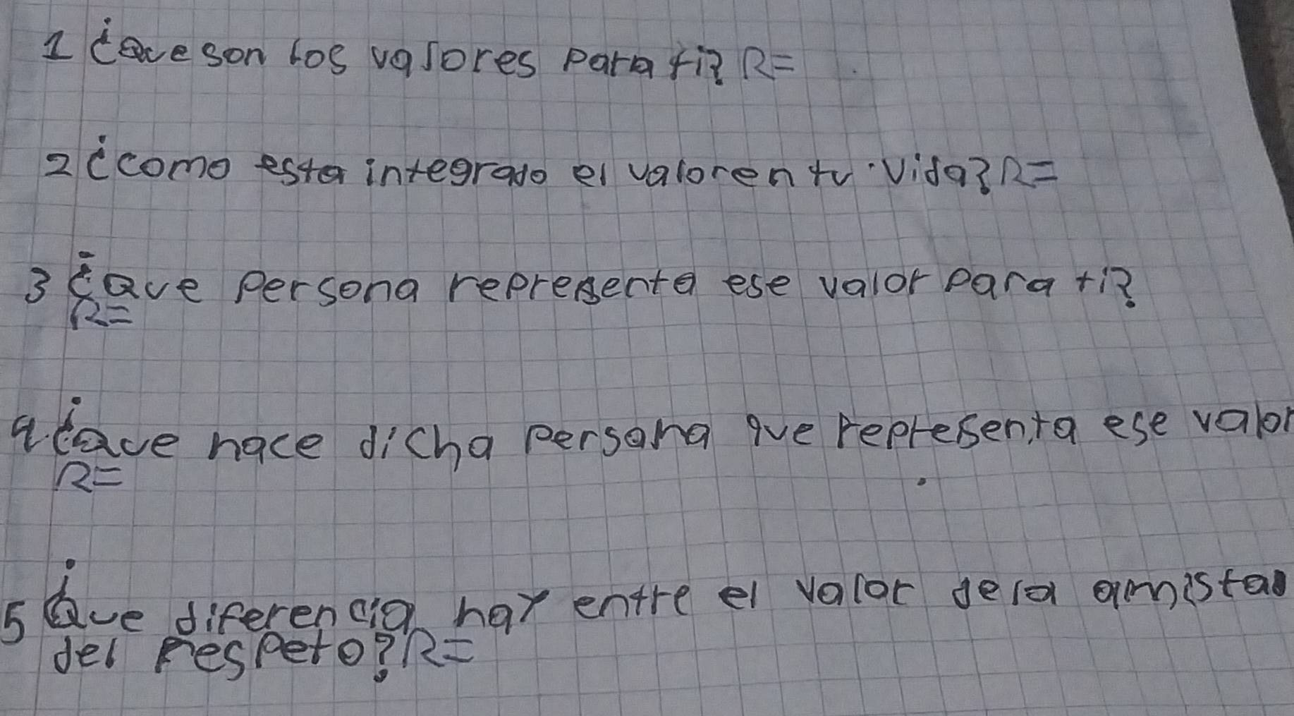 leve son los vasores para fi? R=
2 (como esta integrado ei valorento'Vida? R=
3 have persona repreente ese valor para +i? 
alave nace dicha persona qve represen ta ese valor
R=
slave diferendg har entre ei valor dela amistao 
del Fespeto? R=