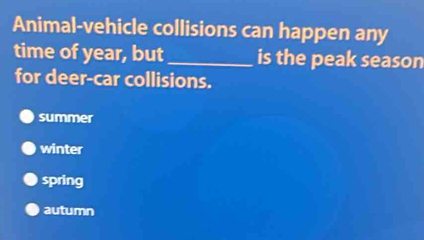 Animal-vehicle collisions can happen any
time of year, but_ is the peak season
for deer-car collisions.
summer
winter
spring
autumn