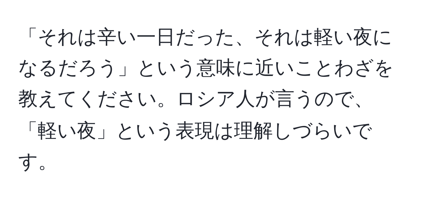 「それは辛い一日だった、それは軽い夜になるだろう」という意味に近いことわざを教えてください。ロシア人が言うので、「軽い夜」という表現は理解しづらいです。