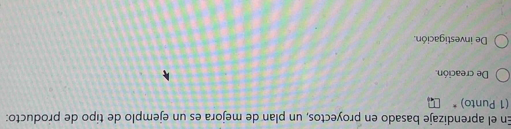 En el aprendizaje basado en proyectos, un plan de mejora es un ejemplo de tipo de producto:
(1 Punto) *
De creación.
De investigación.