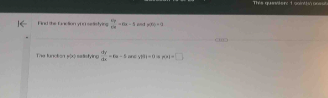 This question: 1 point(s) possib 
Find the function y(x) satisfying  dy/dx =6x-5 and y(6)=0. 
The function y(x) satisfying  dy/dx =6x-5 and y(6)=0 is y(x)=□.