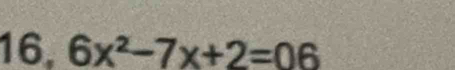 16, 6x^2-7x+2=06