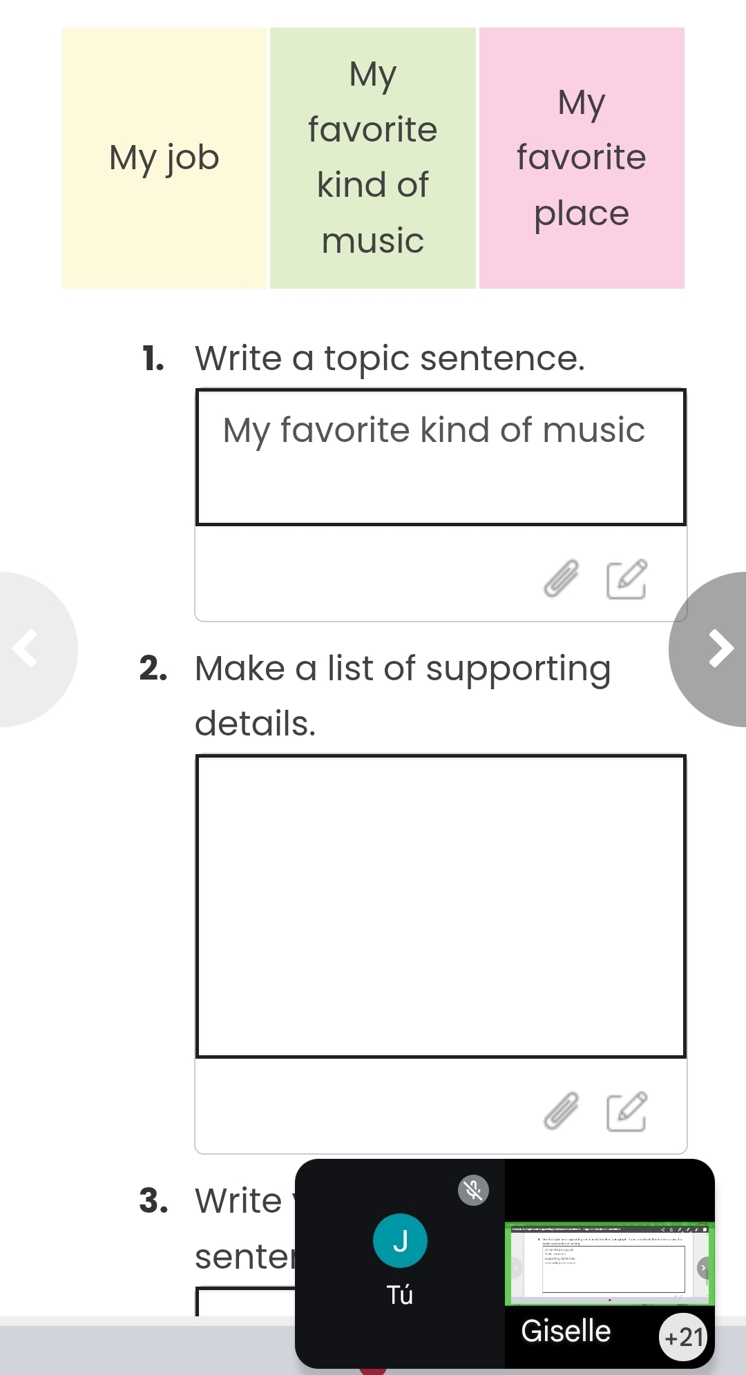 Write a topic sentence. 
My favorite kind of music 
a 
2. Make a list of supporting 
details. 
3. Write 
senter 
J 
Tú 
Giselle +21